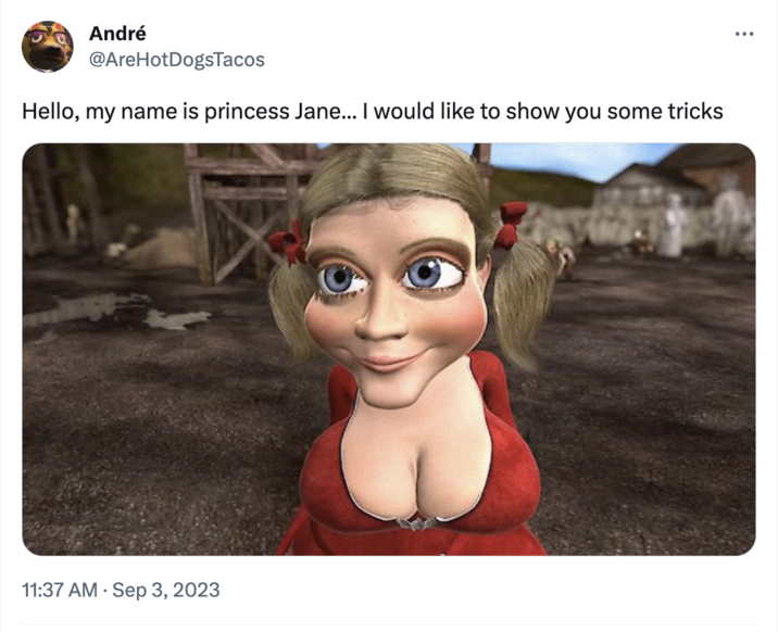 André @AreHotDogsTacos Hello, my name is princess Jane... I would like to show you some tricks 11:37 AM - Sep 3, 2023 :