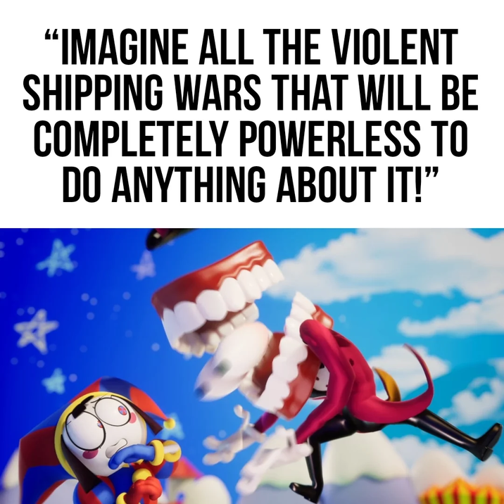 “IMAGINE ALL THE VIOLENT SHIPPING WARS THAT WILL BE COMPLETELY POWERLESS TO DO ANYTHING ABOUT IT!"